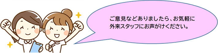 ご意見などありましたら、お気軽に外来スタッフにお声がけください。